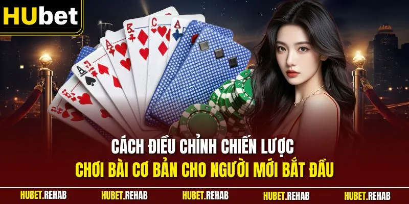 Cách điều chỉnh chiến lược chơi bài cơ bản cho người mới bắt đầu 