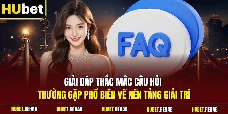 Giải đáp thắc mắc câu hỏi thường gặp phổ biến về nền tảng giải trí